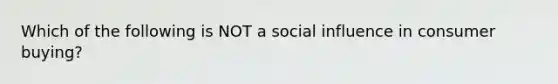 Which of the following is NOT a social influence in consumer buying?