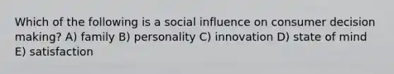 Which of the following is a social influence on consumer decision making? A) family B) personality C) innovation D) state of mind E) satisfaction