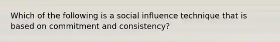 Which of the following is a <a href='https://www.questionai.com/knowledge/kO4dMbNCii-social-influence' class='anchor-knowledge'>social influence</a> technique that is based on commitment and consistency?