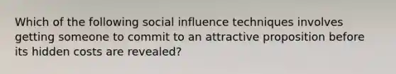 Which of the following social influence techniques involves getting someone to commit to an attractive proposition before its hidden costs are revealed?​