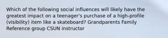 Which of the following social influences will likely have the greatest impact on a teenager's purchase of a high-profile (visibility) item like a skateboard? Grandparents Family Reference group CSUN instructor