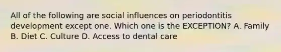 All of the following are social influences on periodontitis development except one. Which one is the EXCEPTION? A. Family B. Diet C. Culture D. Access to dental care