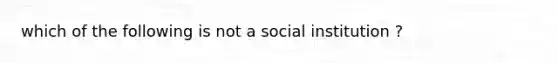 which of the following is not a social institution ?