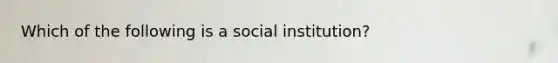 Which of the following is a social institution?