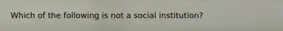 Which of the following is not a social institution?