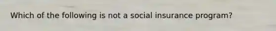 Which of the following is not a social insurance program?