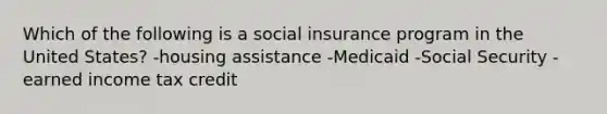 Which of the following is a social insurance program in the United States? -housing assistance -Medicaid -Social Security -earned income tax credit