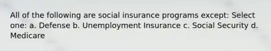 All of the following are social insurance programs except: Select one: a. Defense b. Unemployment Insurance c. Social Security d. Medicare