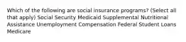 Which of the following are social insurance programs? (Select all that apply) Social Security Medicaid Supplemental Nutritional Assistance Unemployment Compensation Federal Student Loans Medicare