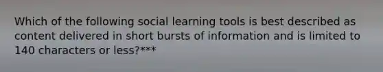 Which of the following social learning tools is best described as content delivered in short bursts of information and is limited to 140 characters or less?***