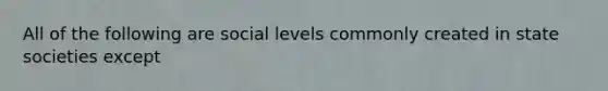 All of the following are social levels commonly created in state societies except