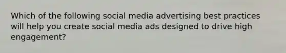 Which of the following social media advertising best practices will help you create social media ads designed to drive high engagement?