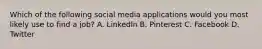 Which of the following social media applications would you most likely use to find a job? A. LinkedIn B. Pinterest C. Facebook D. Twitter