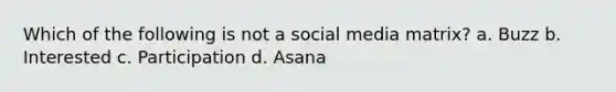 Which of the following is not a social media matrix? a. Buzz b. Interested c. Participation d. Asana