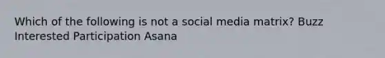 Which of the following is not a social media matrix? Buzz Interested Participation Asana