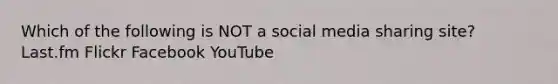 Which of the following is NOT a social media sharing site? Last.fm Flickr Facebook YouTube