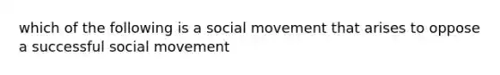 which of the following is a social movement that arises to oppose a successful social movement