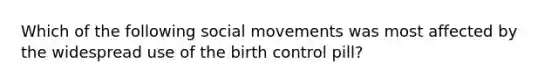 Which of the following social movements was most affected by the widespread use of the birth control pill?