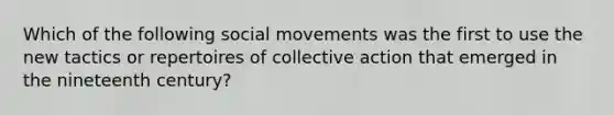 Which of the following <a href='https://www.questionai.com/knowledge/kAXd22OR9c-social-movements' class='anchor-knowledge'>social movements</a> was the first to use the new tactics or repertoires of collective action that emerged in the nineteenth century?