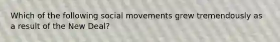 Which of the following social movements grew tremendously as a result of the New Deal?