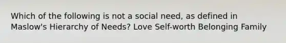 Which of the following is not a social need, as defined in Maslow's Hierarchy of Needs? Love Self-worth Belonging Family