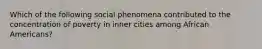 Which of the following social phenomena contributed to the concentration of poverty in inner cities among African Americans?