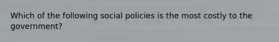 Which of the following social policies is the most costly to the government?