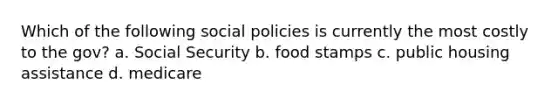 Which of the following social policies is currently the most costly to the gov? a. Social Security b. food stamps c. public housing assistance d. medicare