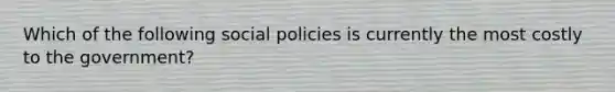 Which of the following social policies is currently the most costly to the government?