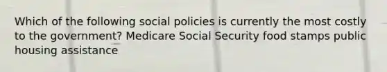 Which of the following social policies is currently the most costly to the government? Medicare Social Security food stamps public housing assistance