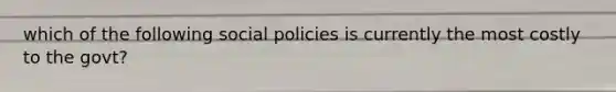 which of the following social policies is currently the most costly to the govt?