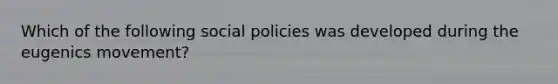 Which of the following social policies was developed during the eugenics movement?