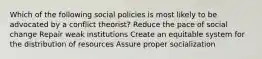 Which of the following social policies is most likely to be advocated by a conflict theorist? Reduce the pace of social change Repair weak institutions Create an equitable system for the distribution of resources Assure proper socialization