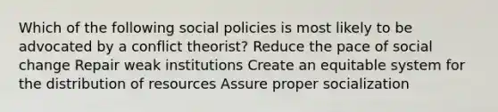 Which of the following social policies is most likely to be advocated by a conflict theorist? Reduce the pace of social change Repair weak institutions Create an equitable system for the distribution of resources Assure proper socialization