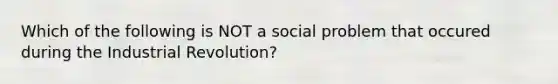 Which of the following is NOT a social problem that occured during the Industrial Revolution?