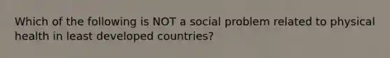 Which of the following is NOT a social problem related to physical health in least developed countries?