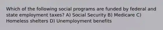 Which of the following social programs are funded by federal and state employment taxes? A) Social Security B) Medicare C) Homeless shelters D) Unemployment benefits