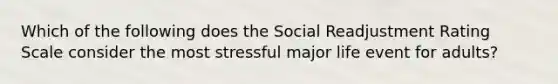 Which of the following does the Social Readjustment Rating Scale consider the most stressful major life event for adults?