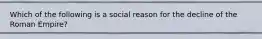 Which of the following is a social reason for the decline of the Roman Empire?