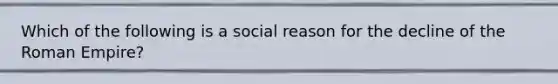 Which of the following is a social reason for the decline of the Roman Empire?