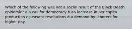 Which of the following was not a social result of the Black Death epidemic? a.a call for democracy b.an increase in per capita production c.peasant revolutions d.a demand by laborers for higher pay