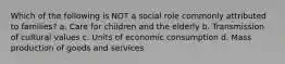 Which of the following is NOT a social role commonly attributed to families? a. Care for children and the elderly b. Transmission of cultural values c. Units of economic consumption d. Mass production of goods and services