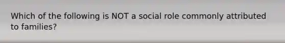 Which of the following is NOT a social role commonly attributed to families?