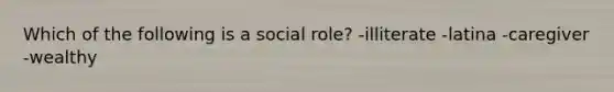 Which of the following is a social role? -illiterate -latina -caregiver -wealthy