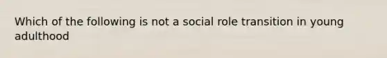 Which of the following is not a social role transition in young adulthood