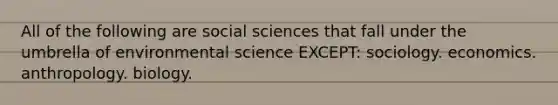 All of the following are social sciences that fall under the umbrella of environmental science EXCEPT: sociology. economics. anthropology. biology.