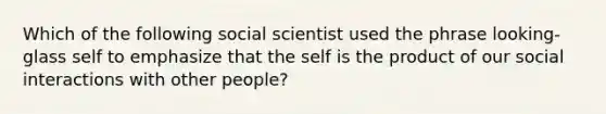 Which of the following social scientist used the phrase looking-glass self to emphasize that the self is the product of our social interactions with other people?