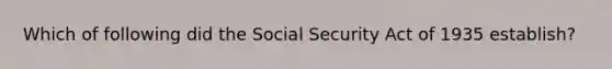 Which of following did the Social Security Act of 1935 establish?