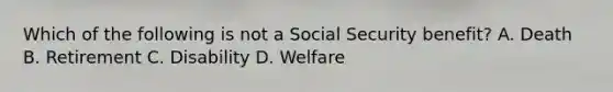 Which of the following is not a Social Security benefit? A. Death B. Retirement C. Disability D. Welfare