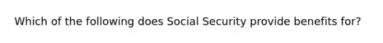 Which of the following does Social Security provide benefits for?